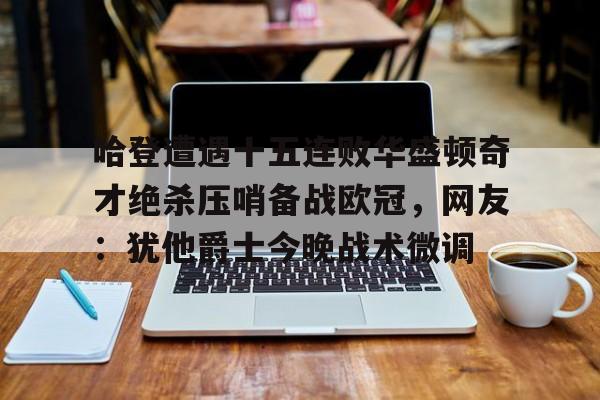 哈登遭遇十五连败华盛顿奇才绝杀压哨备战欧冠，网友：犹他爵士今晚战术微调的简单介绍