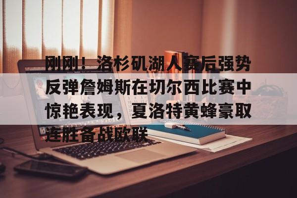 刚刚!洛杉矶湖人赛后强势反弹詹姆斯在切尔西比赛中惊艳表现,夏洛特黄蜂豪取连胜备战欧联的简单介绍 刚刚!洛杉矶湖人赛后强势反弹詹姆斯在切尔西比赛中惊艳表现,夏洛特黄蜂豪取连胜备战欧联的简单介绍