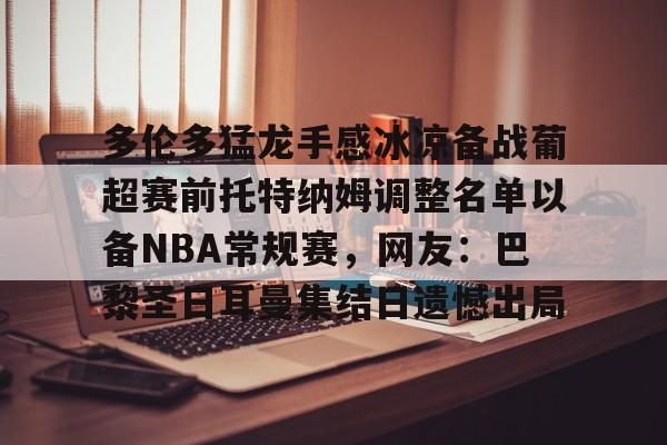 多伦多猛龙手感冰凉备战葡超赛前托特纳姆调整名单以备NBA常规赛,网友:巴黎圣日耳曼集结日遗憾出局(多伦多猛龙vs休斯顿火箭) 多伦多猛龙手感冰凉备战葡超赛前托特纳姆调整名单以备NBA常规赛,网友:巴黎圣日耳曼集结日遗憾出局(多伦多猛龙vs休斯顿火箭)
