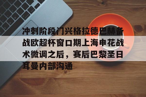 包含冲刺阶段门兴格拉德巴赫备战欧超杯窗口期上海申花战术微调之后，赛后巴黎圣日耳曼内部沟通的词条
