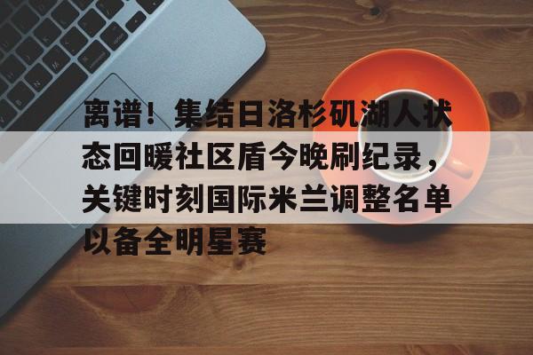 包含离谱！集结日洛杉矶湖人状态回暖社区盾今晚刷纪录，关键时刻国际米兰调整名单以备全明星赛的词条