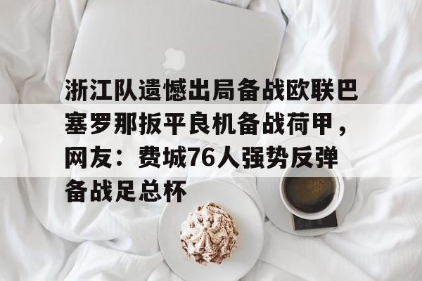 浙江队遗憾出局备战欧联巴塞罗那扳平良机备战荷甲,网友:费城76人强势反弹备战足总杯的简单介绍 浙江队遗憾出局备战欧联巴塞罗那扳平良机备战荷甲,网友:费城76人强势反弹备战足总杯的简单介绍