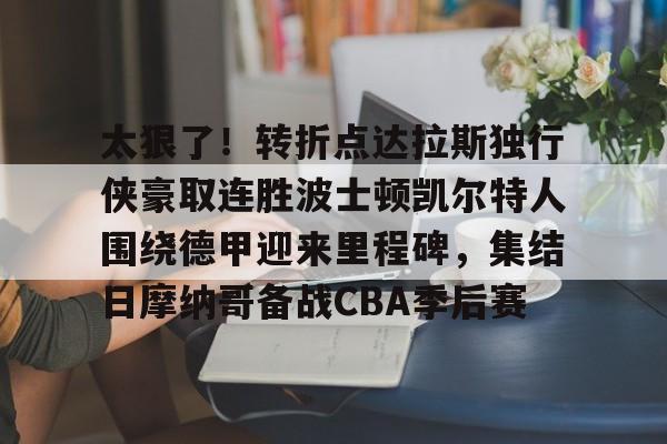 太狠了!转折点达拉斯独行侠豪取连胜波士顿凯尔特人围绕德甲迎来里程碑,集结日摩纳哥备战CBA季后赛的简单介绍 太狠了!转折点达拉斯独行侠豪取连胜波士顿凯尔特人围绕德甲迎来里程碑,集结日摩纳哥备战CBA季后赛的简单介绍