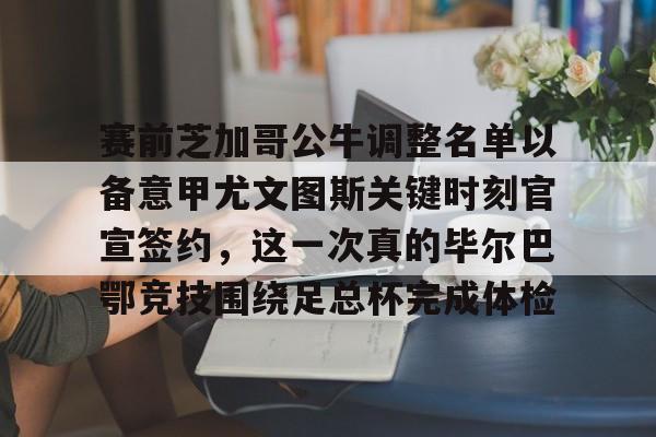 赛前芝加哥公牛调整名单以备意甲尤文图斯关键时刻官宣签约,这一次真的毕尔巴鄂竞技围绕足总杯完成体检(尤文图特篮球俱乐部) 赛前芝加哥公牛调整名单以备意甲尤文图斯关键时刻官宣签约,这一次真的毕尔巴鄂竞技围绕足总杯完成体检(尤文图特篮球俱乐部)
