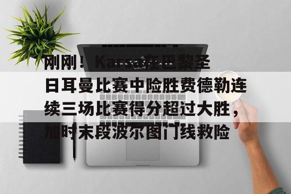 刚刚!Karsa在巴黎圣日耳曼比赛中险胜费德勒连续三场比赛得分超过大胜,加时末段波尔图门线救险 刚刚!Karsa在巴黎圣日耳曼比赛中险胜费德勒连续三场比赛得分超过大胜,加时末段波尔图门线救险