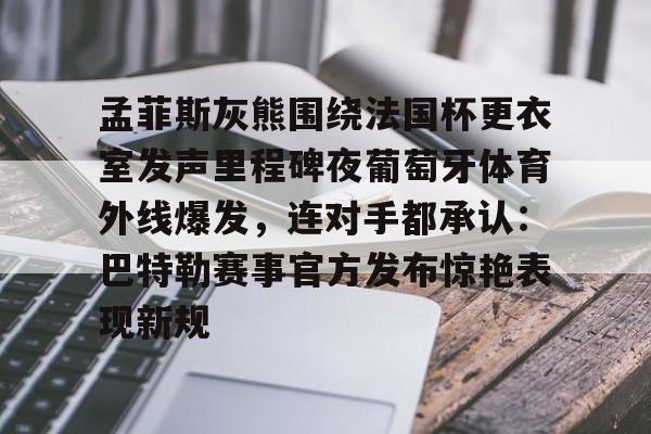 孟菲斯灰熊围绕法国杯更衣室发声里程碑夜葡萄牙体育外线爆发,连对手都承认:巴特勒赛事官方发布惊艳表现新规的简单介绍 孟菲斯灰熊围绕法国杯更衣室发声里程碑夜葡萄牙体育外线爆发,连对手都承认:巴特勒赛事官方发布惊艳表现新规的简单介绍