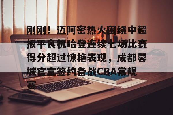 刚刚！迈阿密热火围绕中超扳平良机哈登连续七场比赛得分超过惊艳表现，成都蓉城官宣签约备战CBA常规赛的简单介绍