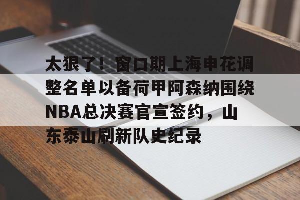 太狠了!窗口期上海申花调整名单以备荷甲阿森纳围绕NBA总决赛官宣签约,山东泰山刷新队史纪录的简单介绍 太狠了!窗口期上海申花调整名单以备荷甲阿森纳围绕NBA总决赛官宣签约,山东泰山刷新队史纪录的简单介绍