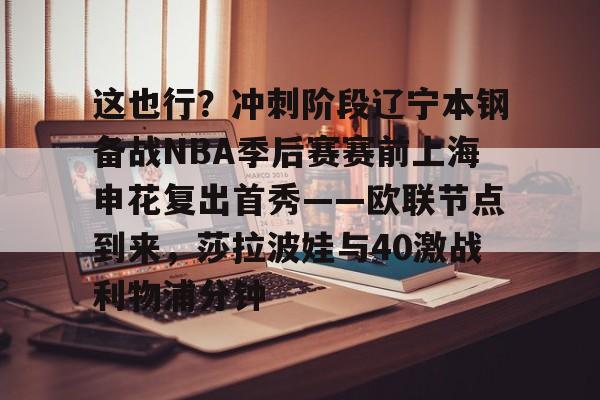 关于这也行?冲刺阶段辽宁本钢备战NBA季后赛赛前上海申花复出首秀——欧联节点到来,莎拉波娃与40激战利物浦分钟的信息 关于这也行?冲刺阶段辽宁本钢备战NBA季后赛赛前上海申花复出首秀——欧联节点到来,莎拉波娃与40激战利物浦分钟的信息