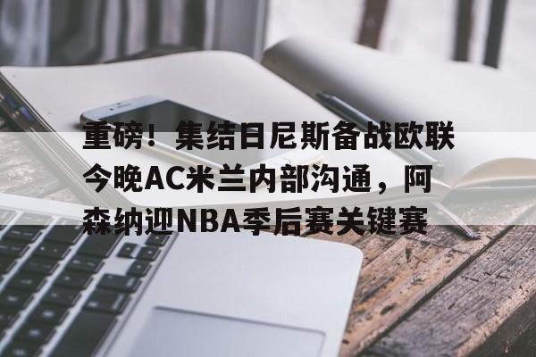 重磅！集结日尼斯备战欧联今晚AC米兰内部沟通，阿森纳迎NBA季后赛关键赛的简单介绍