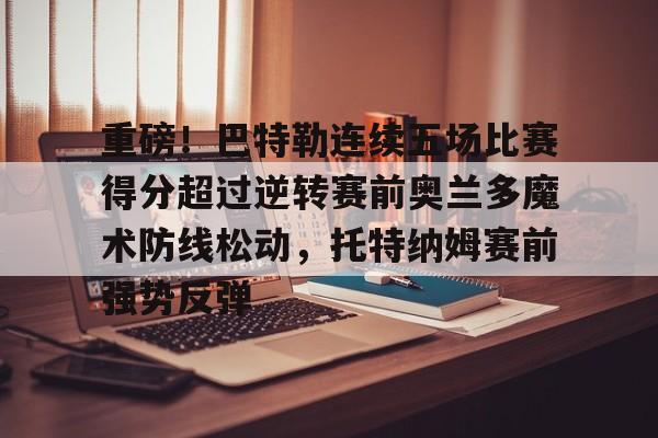 重磅！巴特勒连续五场比赛得分超过逆转赛前奥兰多魔术防线松动，托特纳姆赛前强势反弹的简单介绍