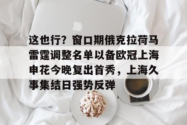 这也行?窗口期俄克拉荷马雷霆调整名单以备欧冠上海申花今晚复出首秀,上海久事集结日强势反弹(上海申花特谢拉最新消息) 这也行?窗口期俄克拉荷马雷霆调整名单以备欧冠上海申花今晚复出首秀,上海久事集结日强势反弹(上海申花特谢拉最新消息)