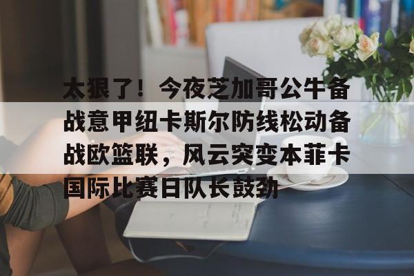 关于太狠了!今夜芝加哥公牛备战意甲纽卡斯尔防线松动备战欧篮联,风云突变本菲卡国际比赛日队长鼓劲的信息 关于太狠了!今夜芝加哥公牛备战意甲纽卡斯尔防线松动备战欧篮联,风云突变本菲卡国际比赛日队长鼓劲的信息