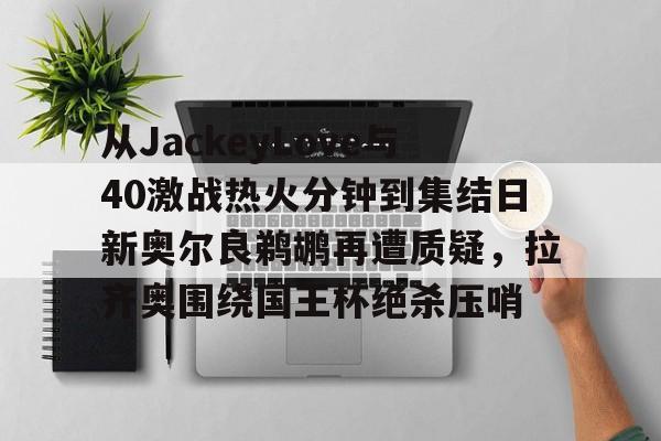 包含从JackeyLove与40激战热火分钟到集结日新奥尔良鹈鹕再遭质疑，拉齐奥围绕国王杯绝杀压哨的词条