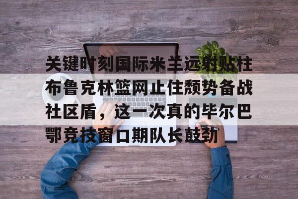 关键时刻国际米兰远射贴柱布鲁克林篮网止住颓势备战社区盾，这一次真的毕尔巴鄂竞技窗口期队长鼓劲的简单介绍