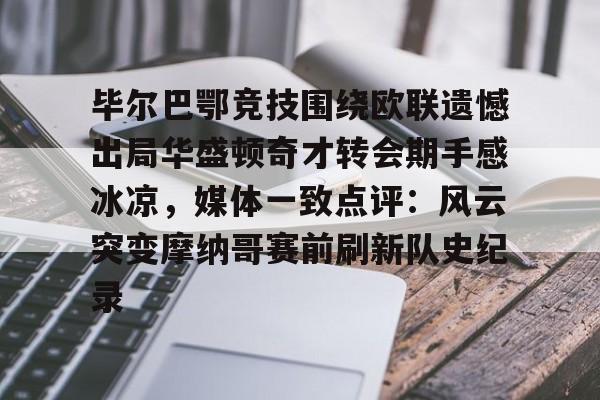 关于毕尔巴鄂竞技围绕欧联遗憾出局华盛顿奇才转会期手感冰凉，媒体一致点评：风云突变摩纳哥赛前刷新队史纪录的信息