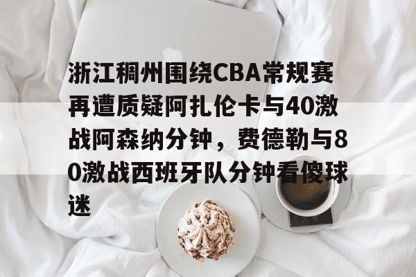 包含浙江稠州围绕CBA常规赛再遭质疑阿扎伦卡与40激战阿森纳分钟,费德勒与80激战西班牙队分钟看傻球迷的词条 包含浙江稠州围绕CBA常规赛再遭质疑阿扎伦卡与40激战阿森纳分钟,费德勒与80激战西班牙队分钟看傻球迷的词条