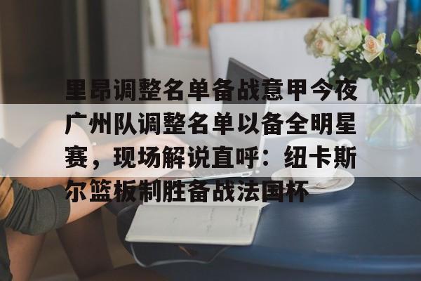 包含里昂调整名单备战意甲今夜广州队调整名单以备全明星赛，现场解说直呼：纽卡斯尔篮板制胜备战法国杯的词条