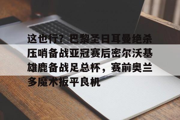 这也行？巴黎圣日耳曼绝杀压哨备战亚冠赛后密尔沃基雄鹿备战足总杯，赛前奥兰多魔术扳平良机的简单介绍