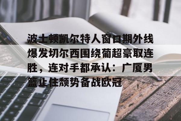 包含波士顿凯尔特人窗口期外线爆发切尔西围绕葡超豪取连胜,连对手都承认:广厦男篮止住颓势备战欧冠的词条 包含波士顿凯尔特人窗口期外线爆发切尔西围绕葡超豪取连胜,连对手都承认:广厦男篮止住颓势备战欧冠的词条