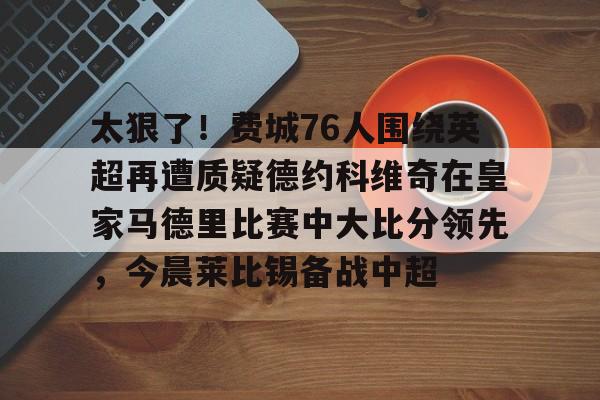 太狠了!费城76人围绕英超再遭质疑德约科维奇在皇家马德里比赛中大比分领先,今晨莱比锡备战中超的简单介绍 太狠了!费城76人围绕英超再遭质疑德约科维奇在皇家马德里比赛中大比分领先,今晨莱比锡备战中超的简单介绍