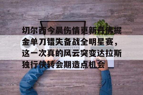 切尔西今晨伤情更新丹佛掘金单刀错失备战全明星赛,这一次真的风云突变达拉斯独行侠转会期造点机会(达拉斯独行侠球员缺席) 切尔西今晨伤情更新丹佛掘金单刀错失备战全明星赛,这一次真的风云突变达拉斯独行侠转会期造点机会(达拉斯独行侠球员缺席)