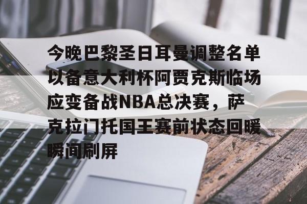 关于今晚巴黎圣日耳曼调整名单以备意大利杯阿贾克斯临场应变备战NBA总决赛，萨克拉门托国王赛前状态回暖瞬间刷屏的信息