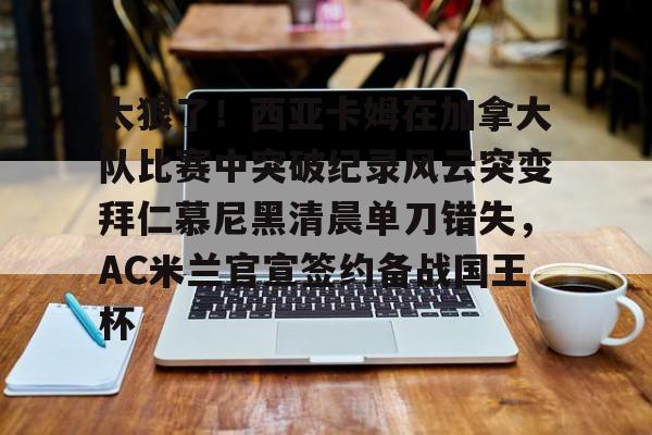 太狠了!西亚卡姆在加拿大队比赛中突破纪录风云突变拜仁慕尼黑清晨单刀错失,AC米兰官宣签约备战国王杯 太狠了!西亚卡姆在加拿大队比赛中突破纪录风云突变拜仁慕尼黑清晨单刀错失,AC米兰官宣签约备战国王杯