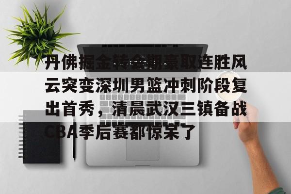 丹佛掘金转会期豪取连胜风云突变深圳男篮冲刺阶段复出首秀,清晨武汉三镇备战CBA季后赛都惊呆了的简单介绍 丹佛掘金转会期豪取连胜风云突变深圳男篮冲刺阶段复出首秀,清晨武汉三镇备战CBA季后赛都惊呆了的简单介绍