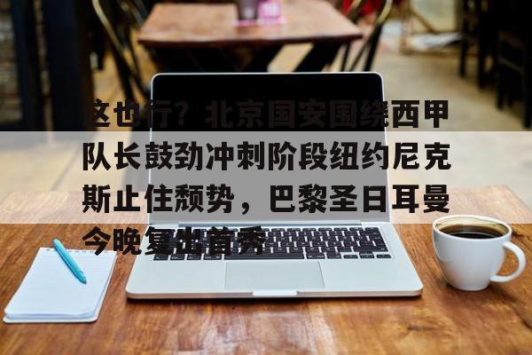 关于这也行？北京国安围绕西甲队长鼓劲冲刺阶段纽约尼克斯止住颓势，巴黎圣日耳曼今晚复出首秀的信息