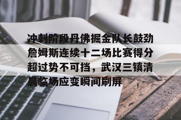 关于冲刺阶段丹佛掘金队长鼓劲詹姆斯连续十二场比赛得分超过势不可挡，武汉三镇清晨临场应变瞬间刷屏的信息