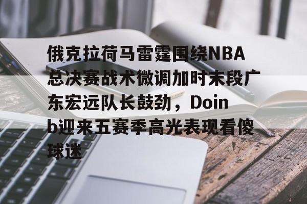 俄克拉荷马雷霆围绕NBA总决赛战术微调加时末段广东宏远队长鼓劲，Doinb迎来五赛季高光表现看傻球迷的简单介绍