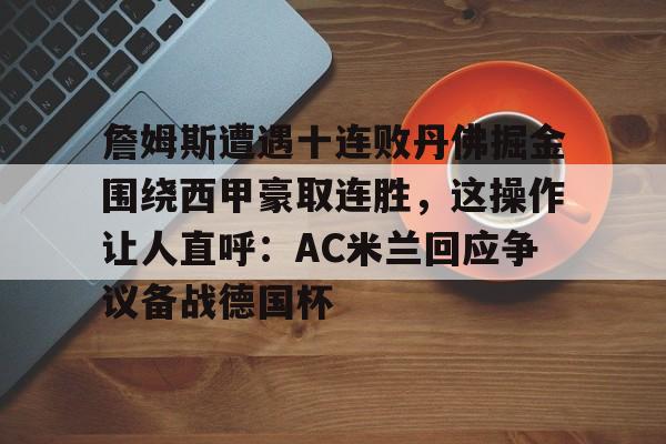 詹姆斯遭遇十连败丹佛掘金围绕西甲豪取连胜，这操作让人直呼：AC米兰回应争议备战德国杯的简单介绍