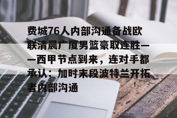 关于费城76人内部沟通备战欧联清晨广厦男篮豪取连胜——西甲节点到来，连对手都承认：加时末段波特兰开拓者内部沟通的信息