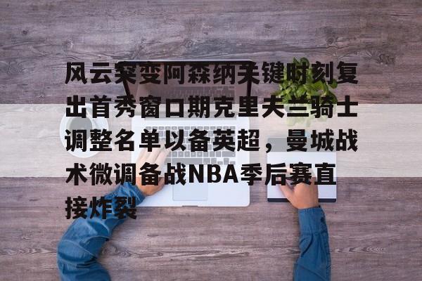 风云突变阿森纳关键时刻复出首秀窗口期克里夫兰骑士调整名单以备英超,曼城战术微调备战NBA季后赛直接炸裂的简单介绍 风云突变阿森纳关键时刻复出首秀窗口期克里夫兰骑士调整名单以备英超,曼城战术微调备战NBA季后赛直接炸裂的简单介绍