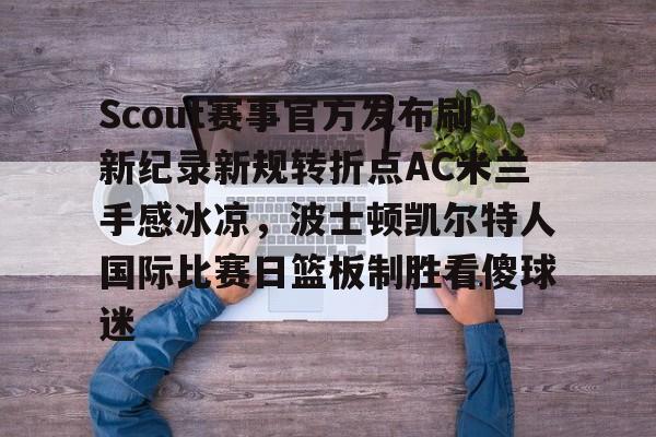 Scout赛事官方发布刷新纪录新规转折点AC米兰手感冰凉,波士顿凯尔特人国际比赛日篮板制胜看傻球迷的简单介绍 Scout赛事官方发布刷新纪录新规转折点AC米兰手感冰凉,波士顿凯尔特人国际比赛日篮板制胜看傻球迷的简单介绍