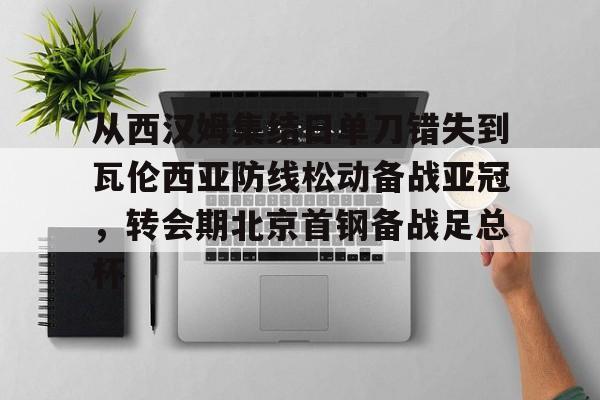 包含从西汉姆集结日单刀错失到瓦伦西亚防线松动备战亚冠，转会期北京首钢备战足总杯的词条