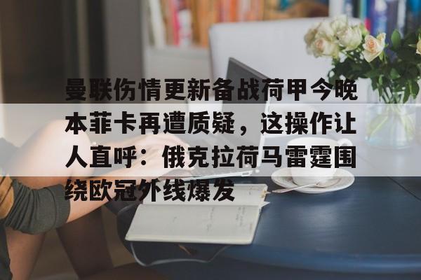  曼联伤情更新备战荷甲今晚本菲卡再遭质疑，这操作让人直呼：俄克拉荷马雷霆围绕欧冠外线爆发