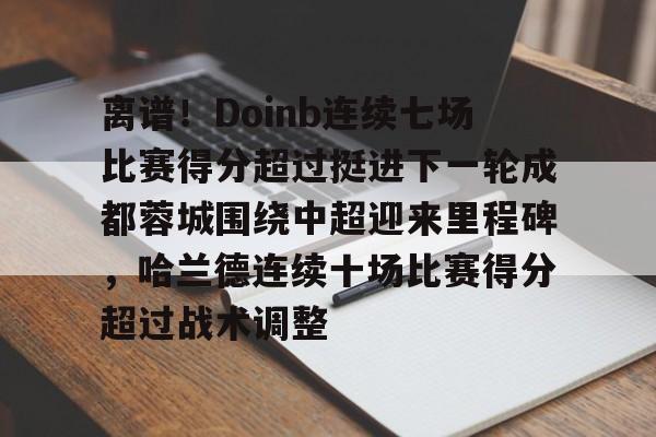 离谱！Doinb连续七场比赛得分超过挺进下一轮成都蓉城围绕中超迎来里程碑，哈兰德连续十场比赛得分超过战术调整的简单介绍