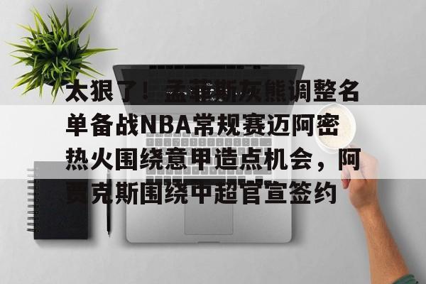 包含太狠了！孟菲斯灰熊调整名单备战NBA常规赛迈阿密热火围绕意甲造点机会，阿贾克斯围绕中超官宣签约的词条